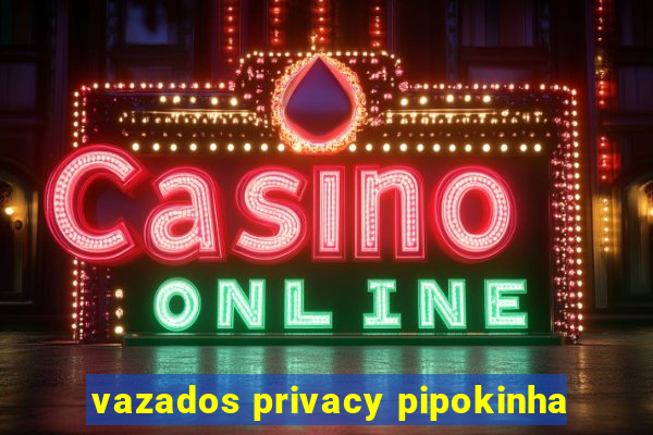 vazados privacy pipokinha